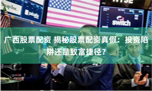 广西股票配资 揭秘股票配资真假:投资陷阱还是致富捷径?