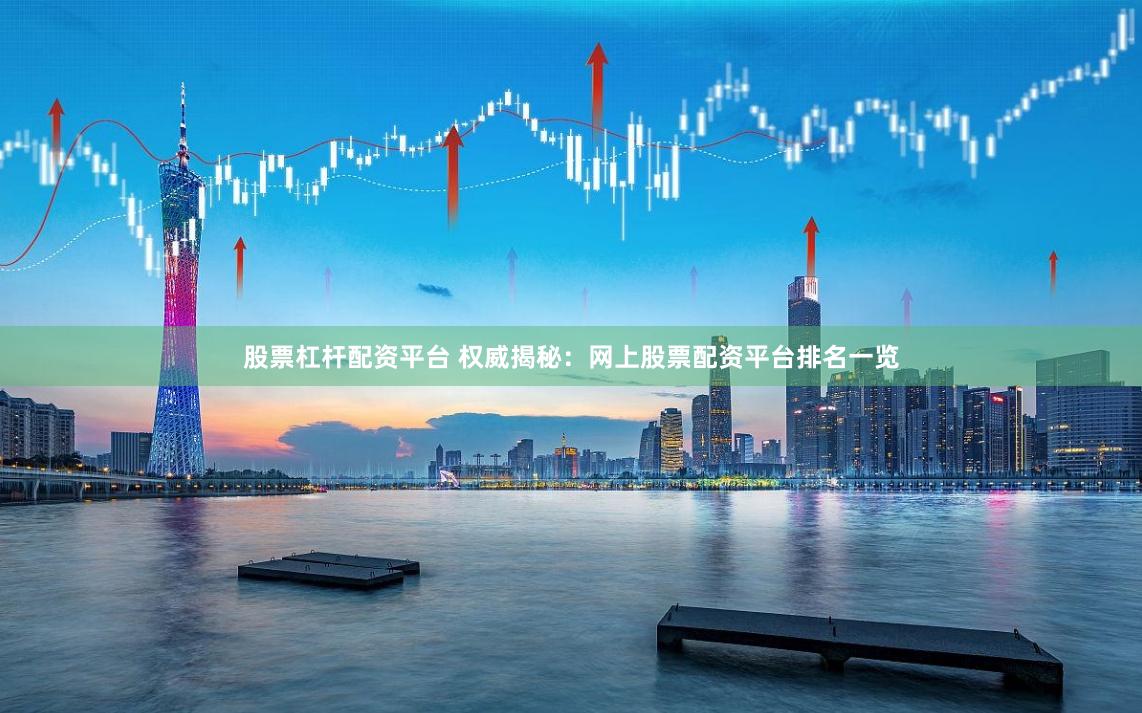 股票杠杆配资平台 权威揭秘:网上股票配资平台排名一览
