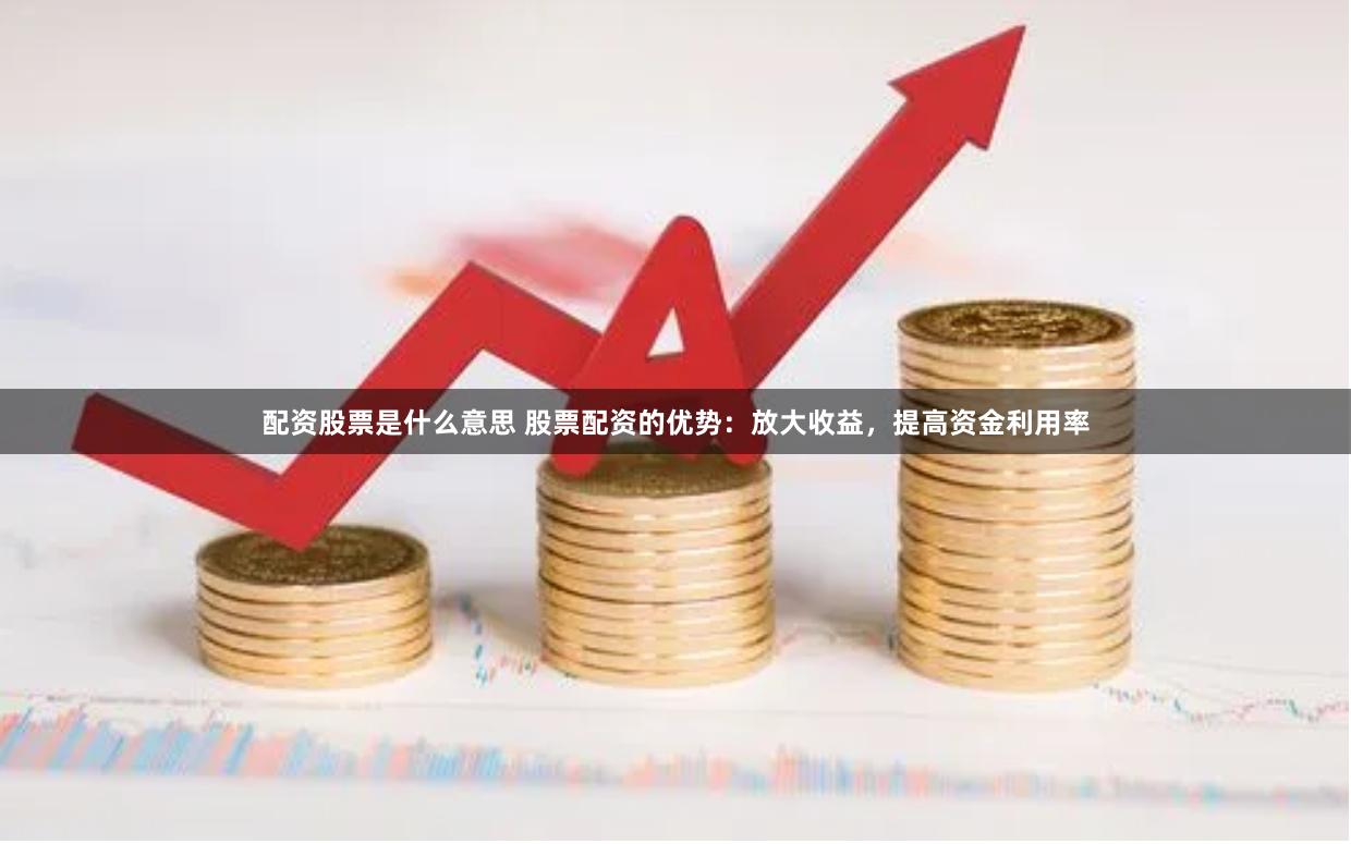 配资股票是什么意思 股票配资的优势：放大收益，提高资金利用率