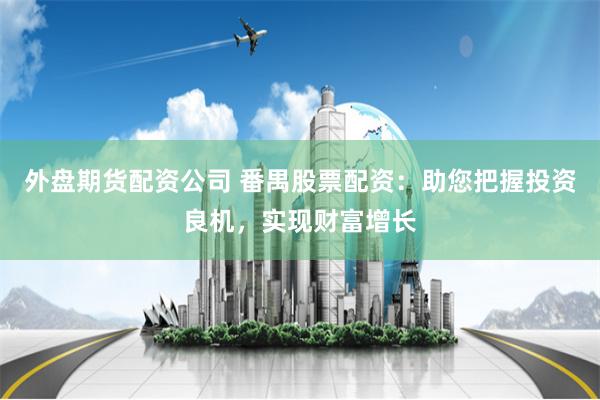 外盘期货配资公司 番禺股票配资:助您把握投资良机,实现财富增长