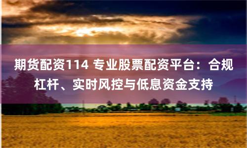 期货配资114 专业股票配资平台：合规杠杆、实时风控与低息资金支持