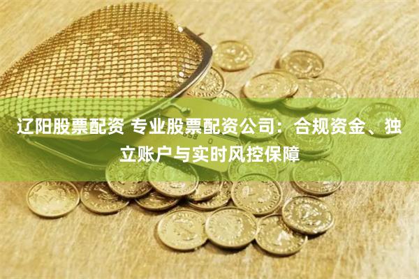 辽阳股票配资 专业股票配资公司:合规资金、独立账户与实时风控保障
