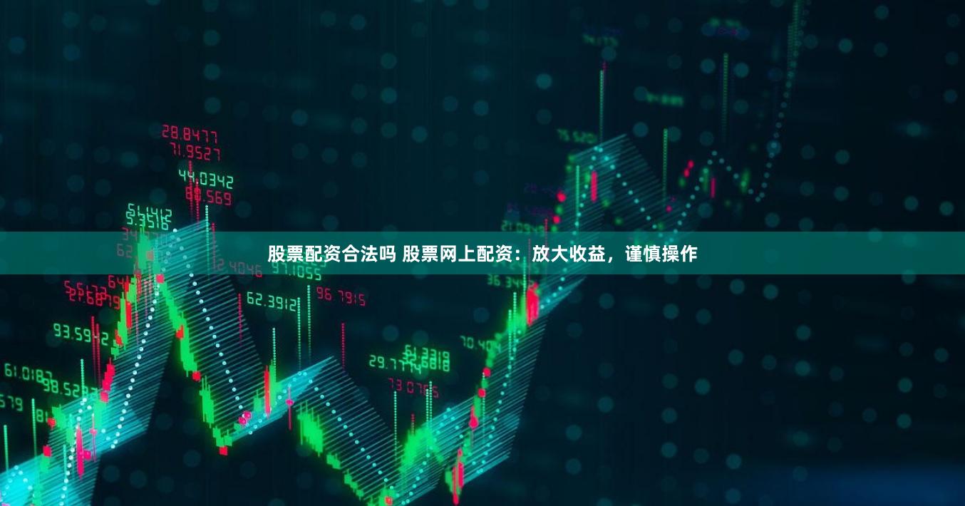 股票配资合法吗 股票网上配资：放大收益，谨慎操作