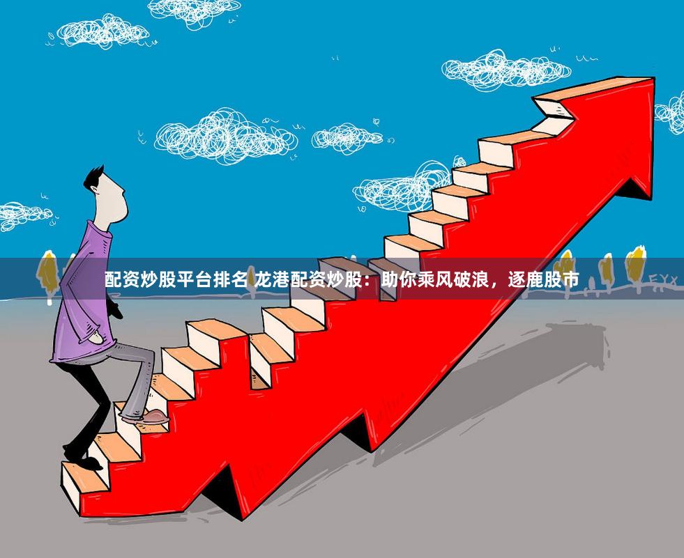 配资炒股平台排名 龙港配资炒股：助你乘风破浪，逐鹿股市