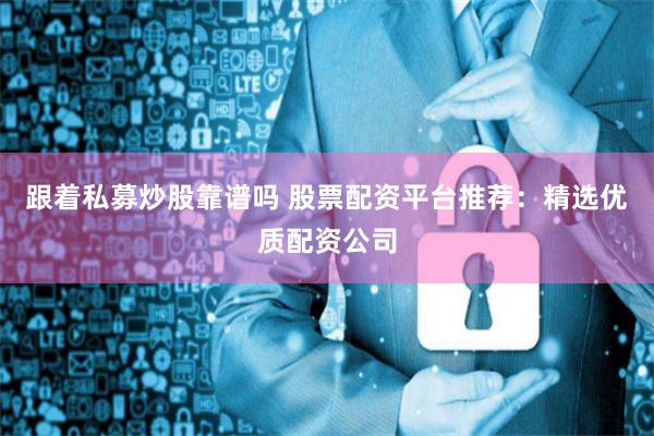跟着私募炒股靠谱吗 股票配资平台推荐:精选优质配资公司