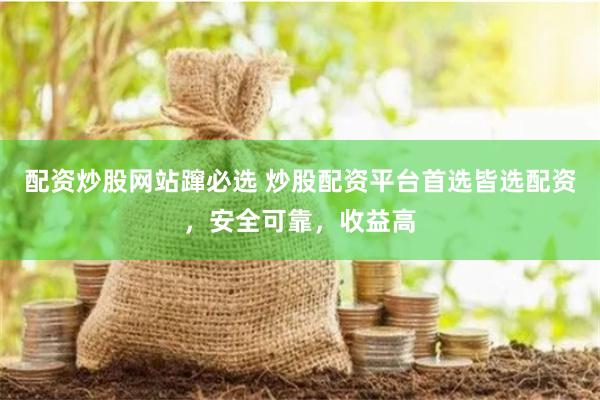 配资炒股网站蹿必选 炒股配资平台首选皆选配资,安全可靠,收益高
