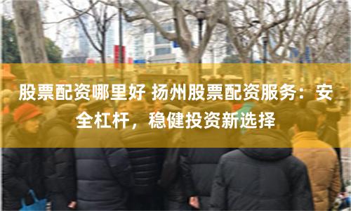 股票配资哪里好 扬州股票配资服务：安全杠杆，稳健投资新选择