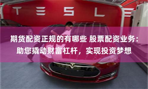 期货配资正规的有哪些 股票配资业务：助您撬动财富杠杆，实现投资梦想