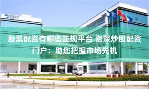 股票配资有哪些正规平台 资深炒股配资门户：助您把握市场先机