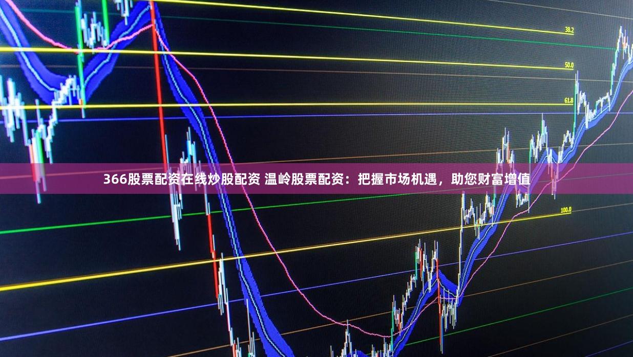 366股票配资在线炒股配资 温岭股票配资：把握市场机遇，助您财富增值