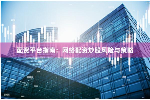 配资平台指南：网络配资炒股风险与策略