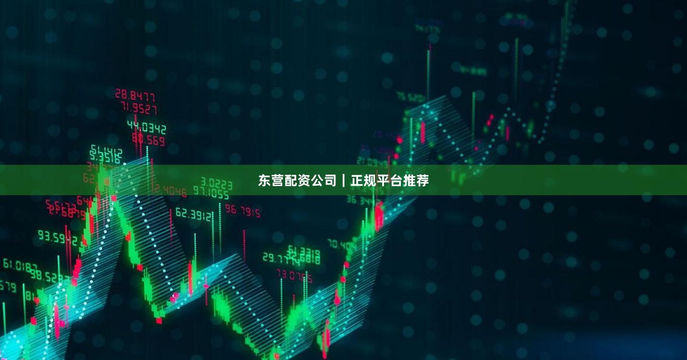 东营配资公司｜正规平台推荐