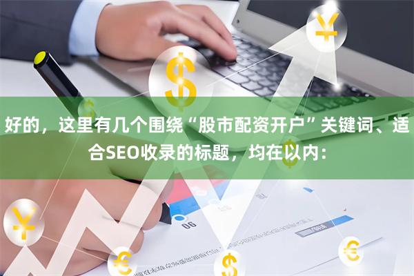 好的，这里有几个围绕“股市配资开户”关键词、适合SEO收录的标题，均在以内：