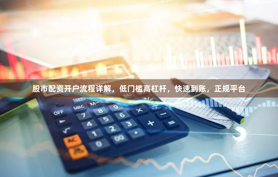 股市配资开户流程详解，低门槛高杠杆，快速到账，正规平台