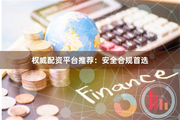 权威配资平台推荐：安全合规首选