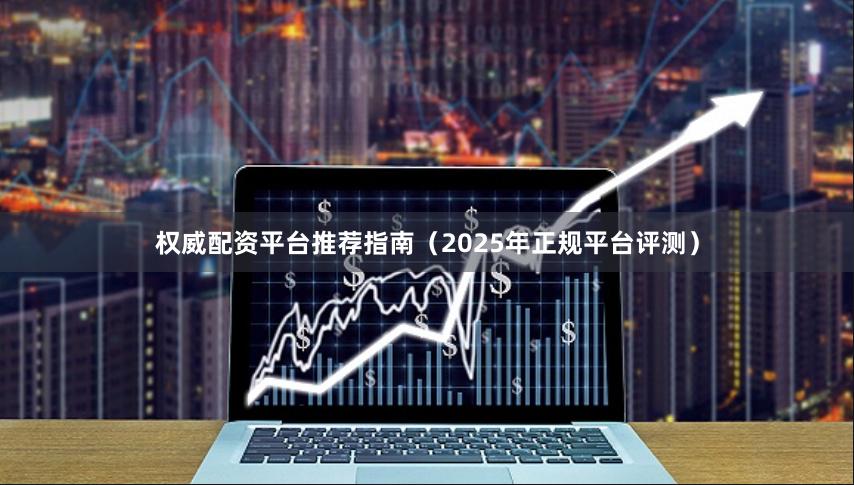 权威配资平台推荐指南(2025年正规平台评测)