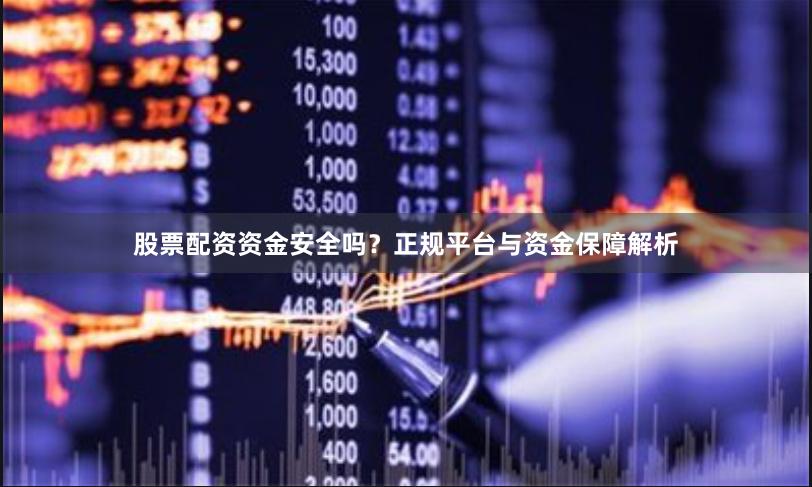 股票配资资金安全吗？正规平台与资金保障解析