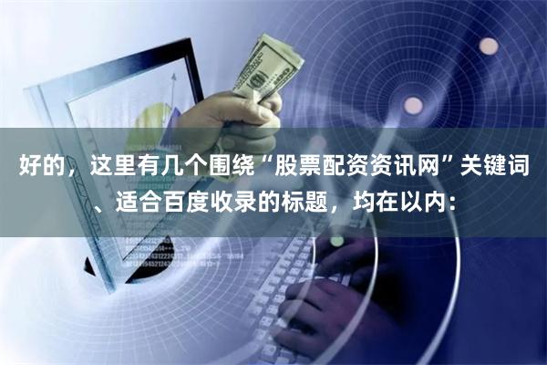 好的，这里有几个围绕“股票配资资讯网”关键词、适合百度收录的标题，均在以内：