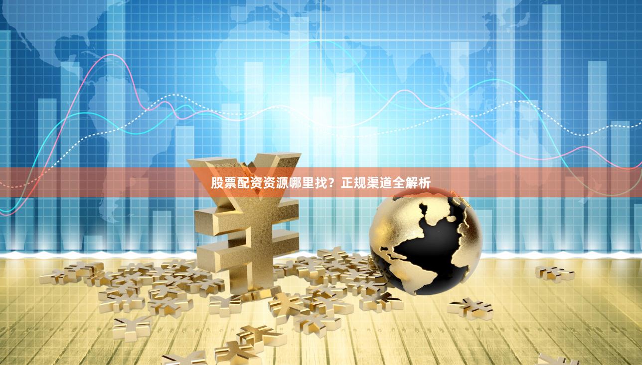 股票配资资源哪里找？正规渠道全解析