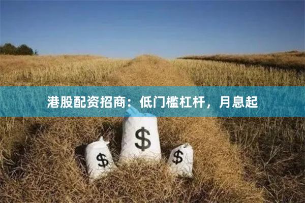 港股配资招商：低门槛杠杆，月息起