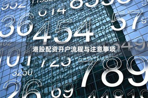 港股配资开户流程与注意事项