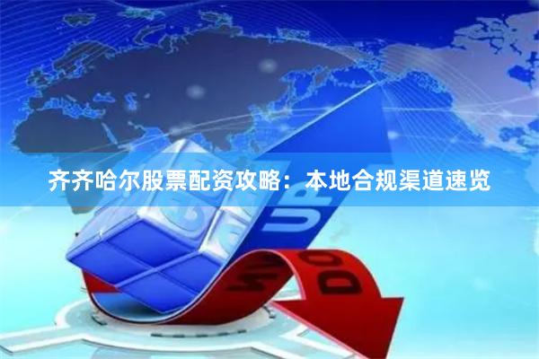 齐齐哈尔股票配资攻略：本地合规渠道速览