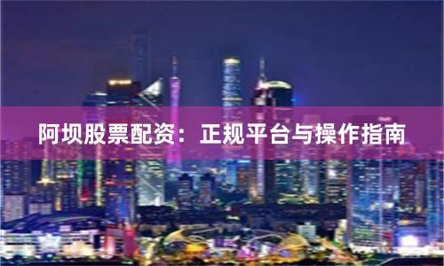 阿坝股票配资:正规平台与操作指南