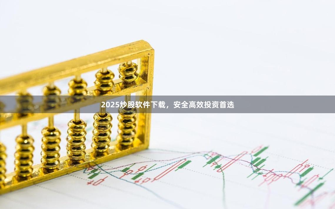 2025炒股软件下载，安全高效投资首选