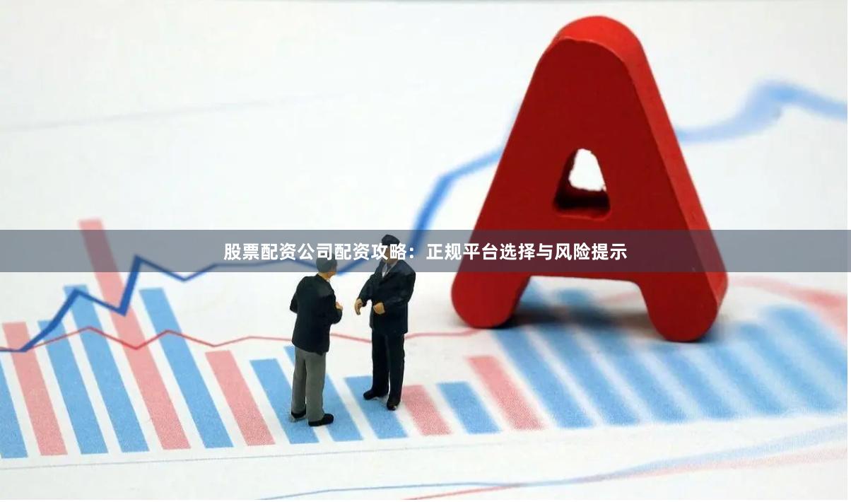 股票配资公司配资攻略:正规平台选择与风险提示