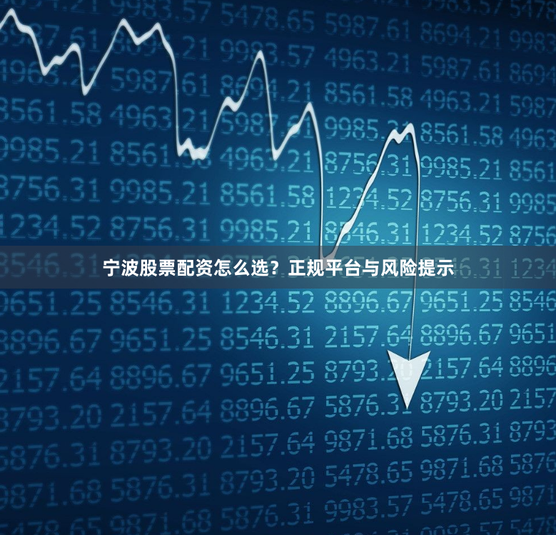 宁波股票配资怎么选？正规平台与风险提示