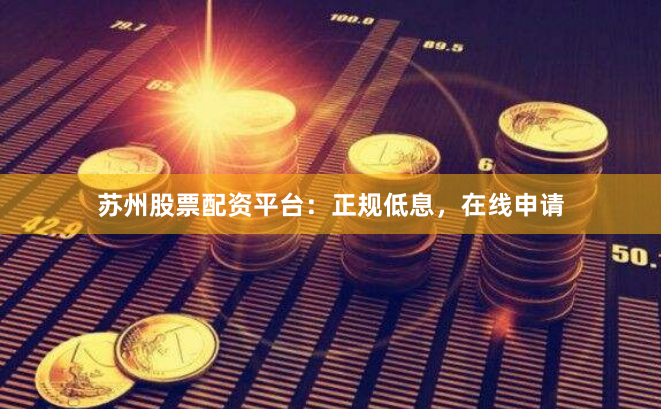 苏州股票配资平台：正规低息，在线申请