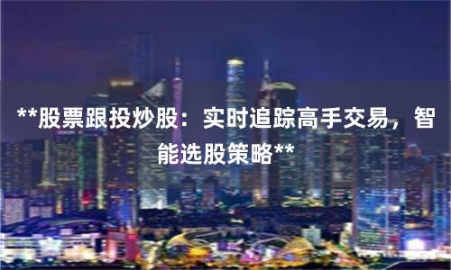 **股票跟投炒股:实时追踪高手交易,智能选股策略**