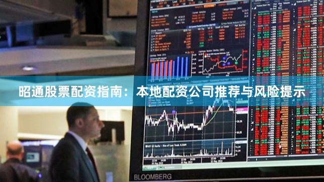 昭通股票配资指南:本地配资公司推荐与风险提示