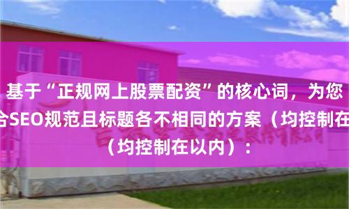 基于“正规网上股票配资”的核心词，为您生成符合SEO规范且标题各不相同的方案（均控制在以内）：