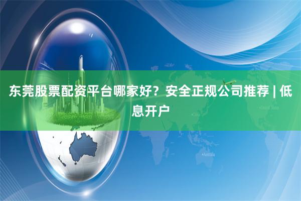 东莞股票配资平台哪家好？安全正规公司推荐 | 低息开户