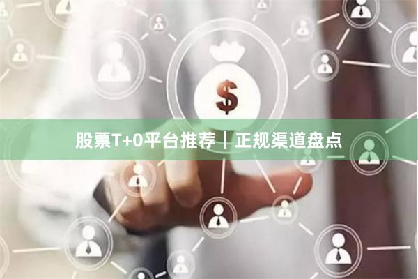 股票T+0平台推荐|正规渠道盘点
