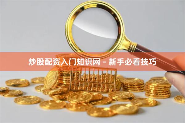 炒股配资入门知识网 - 新手必看技巧