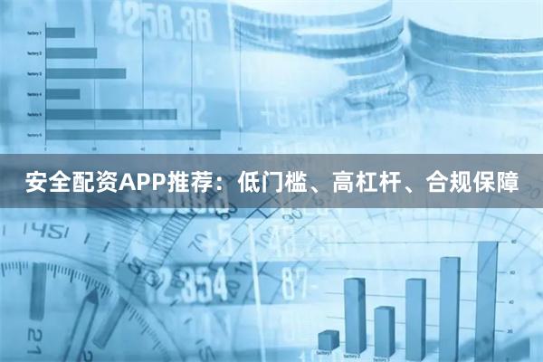 安全配资APP推荐：低门槛、高杠杆、合规保障