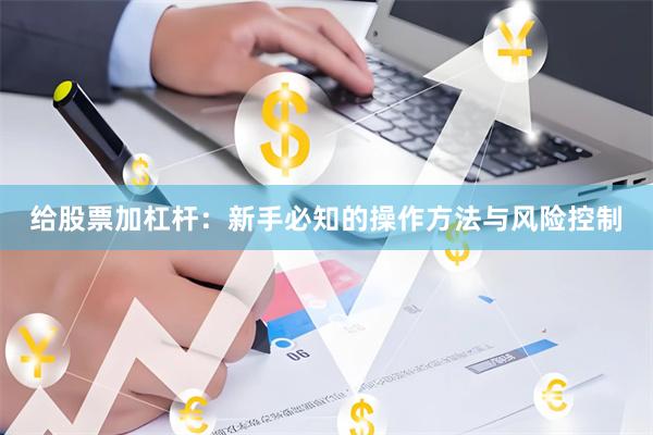 给股票加杠杆：新手必知的操作方法与风险控制