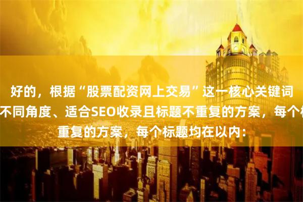 好的，根据“股票配资网上交易”这一核心关键词，为您构思了不同角度、适合SEO收录且标题不重复的方案，每个标题均在以内：