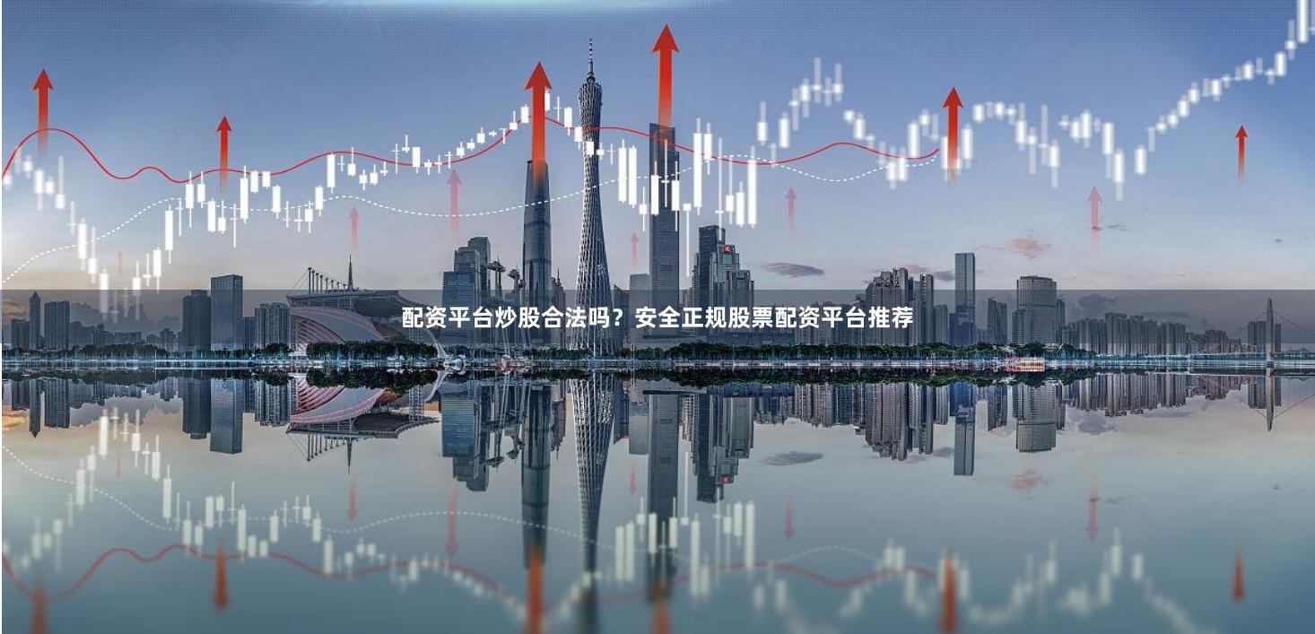 配资平台炒股合法吗？安全正规股票配资平台推荐