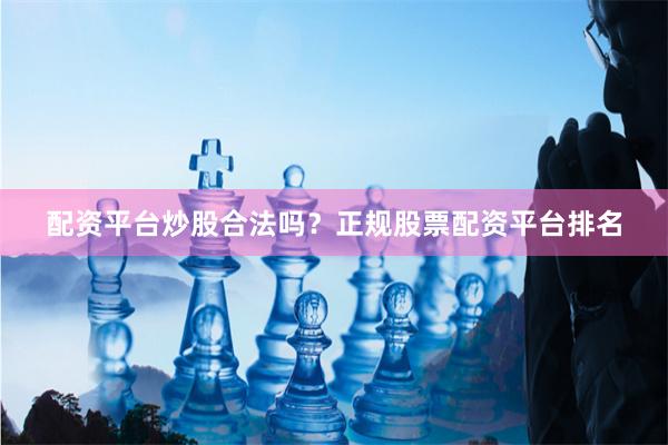 配资平台炒股合法吗？正规股票配资平台排名
