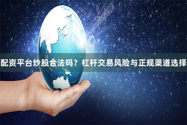 配资平台炒股合法吗？杠杆交易风险与正规渠道选择