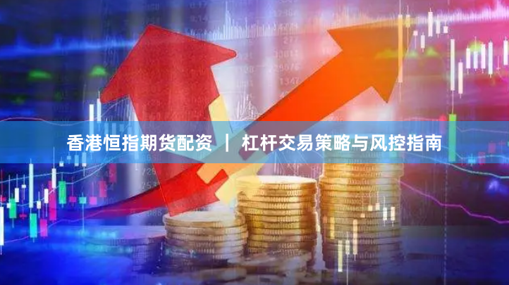 香港恒指期货配资 ｜ 杠杆交易策略与风控指南
