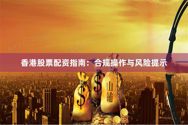 香港股票配资指南：合规操作与风险提示